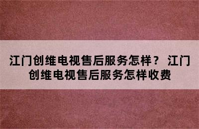 江门创维电视售后服务怎样？ 江门创维电视售后服务怎样收费